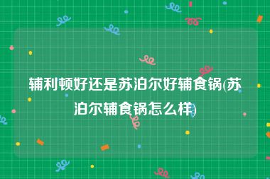 辅利顿好还是苏泊尔好辅食锅(苏泊尔辅食锅怎么样)