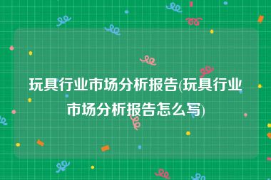 玩具行业市场分析报告(玩具行业市场分析报告怎么写)