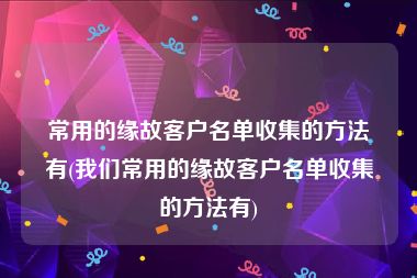 常用的缘故客户名单收集的方法有(我们常用的缘故客户名单收集的方法有)