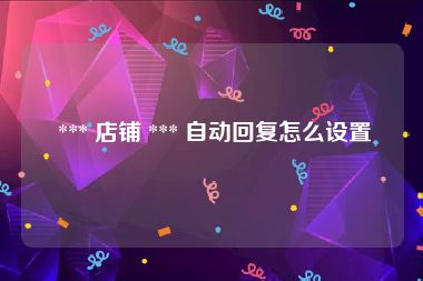  *** 店铺 *** 自动回复怎么设置