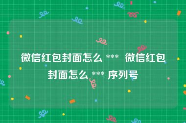 微信红包封面怎么 ***  微信红包封面怎么 *** 序列号