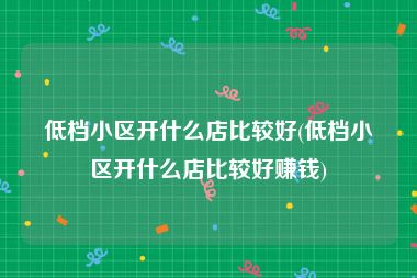 低档小区开什么店比较好(低档小区开什么店比较好赚钱)