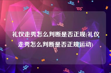 礼仪走秀怎么判断是否正规(礼仪走秀怎么判断是否正规运动)