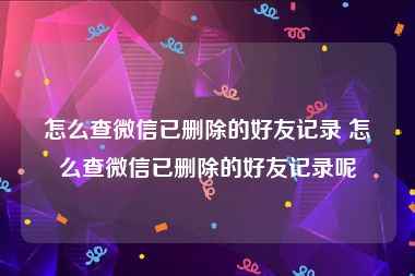 怎么查微信已删除的好友记录 怎么查微信已删除的好友记录呢