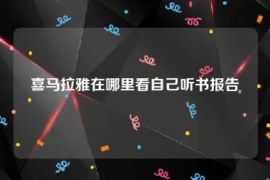 喜马拉雅在哪里看自己听书报告