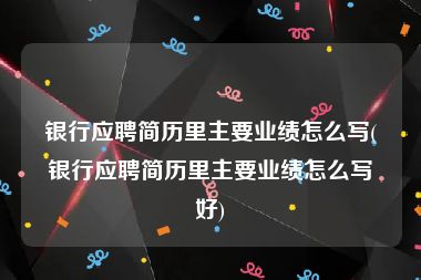 银行应聘简历里主要业绩怎么写(银行应聘简历里主要业绩怎么写好)