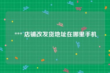  *** 店铺改发货地址在哪里手机