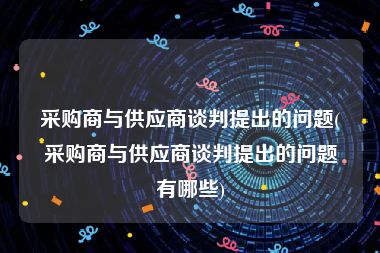 采购商与供应商谈判提出的问题(采购商与供应商谈判提出的问题有哪些)