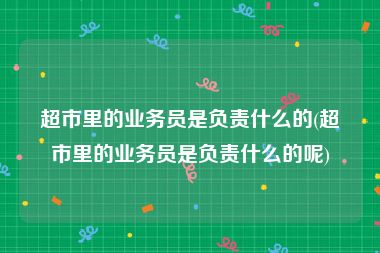超市里的业务员是负责什么的(超市里的业务员是负责什么的呢)