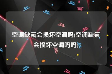 空调缺氟会损坏空调吗(空调缺氟会损坏空调吗吗)
