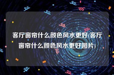 客厅窗帘什么颜色风水更好(客厅窗帘什么颜色风水更好图片)