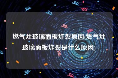 燃气灶玻璃面板炸裂原因(燃气灶玻璃面板炸裂是什么原因)