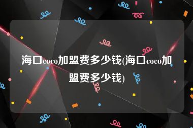 海口coco加盟费多少钱(海口coco加盟费多少钱)