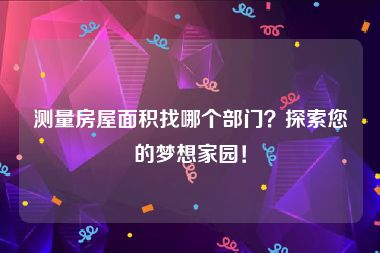 测量房屋面积找哪个部门？探索您的梦想家园！