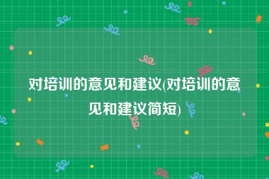 对培训的意见和建议(对培训的意见和建议简短)