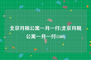 北京月租公寓一月一付(北京月租公寓一月一付1500)