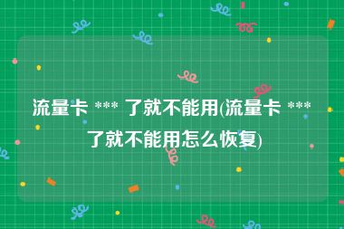 流量卡 *** 了就不能用(流量卡 *** 了就不能用怎么恢复)