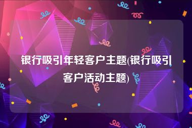 银行吸引年轻客户主题(银行吸引客户活动主题)