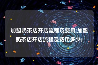 加盟奶茶店开店流程及费用(加盟奶茶店开店流程及费用多少)