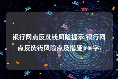 银行网点反洗钱风险提示(银行网点反洗钱风险点及措施4000字)