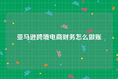 亚马逊跨境电商财务怎么做账