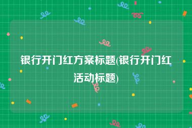 银行开门红方案标题(银行开门红活动标题)