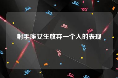 射手座女生放弃一个人的表现