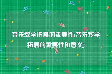 音乐教学拓展的重要性(音乐教学拓展的重要性和意义)
