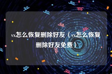 vx怎么恢复删除好友〈vx怎么恢复删除好友免费〉