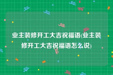 业主装修开工大吉祝福语(业主装修开工大吉祝福语怎么说)