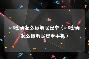 wifi密码怎么破解呢安卓〈wifi密码怎么破解呢安卓手机〉