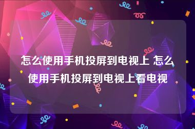 怎么使用手机投屏到电视上 怎么使用手机投屏到电视上看电视