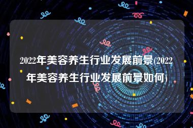 2022年美容养生行业发展前景(2022年美容养生行业发展前景如何)