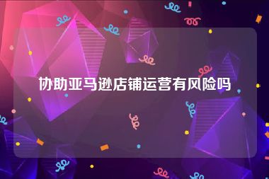 协助亚马逊店铺运营有风险吗