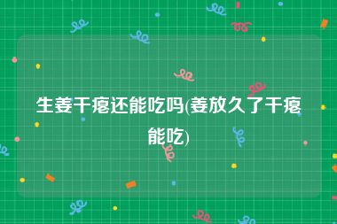 生姜干瘪还能吃吗(姜放久了干瘪能吃)