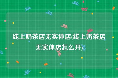 线上奶茶店无实体店(线上奶茶店无实体店怎么开)