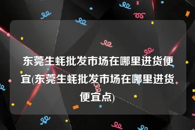 东莞生蚝批发市场在哪里进货便宜(东莞生蚝批发市场在哪里进货便宜点)