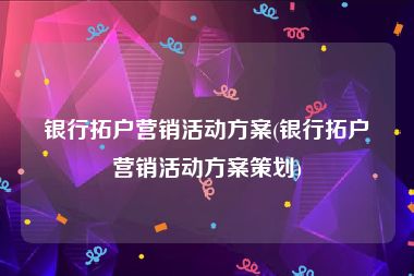 银行拓户营销活动方案(银行拓户营销活动方案策划)