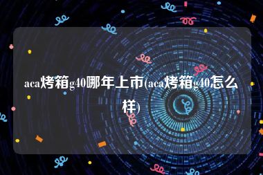 aca烤箱g40哪年上市(aca烤箱g40怎么样)