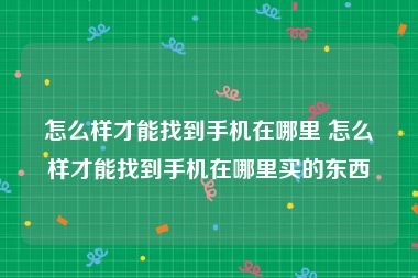 怎么样才能找到手机在哪里 怎么样才能找到手机在哪里买的东西