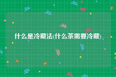 什么是冷藏法(什么茶需要冷藏)
