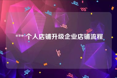  *** 个人店铺升级企业店铺流程