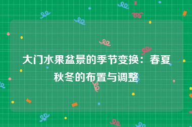 大门水果盆景的季节变换：春夏秋冬的布置与调整