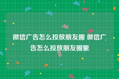 微信广告怎么投放朋友圈 微信广告怎么投放朋友圈里