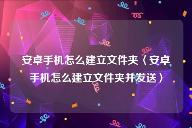 安卓手机怎么建立文件夹〈安卓手机怎么建立文件夹并发送〉