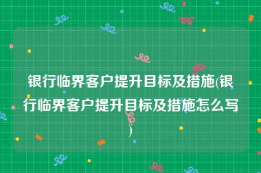 银行临界客户提升目标及措施(银行临界客户提升目标及措施怎么写)