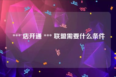  *** 店开通 *** 联盟需要什么条件