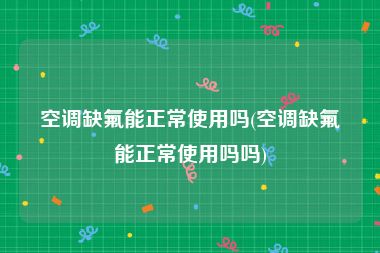 空调缺氟能正常使用吗(空调缺氟能正常使用吗吗)
