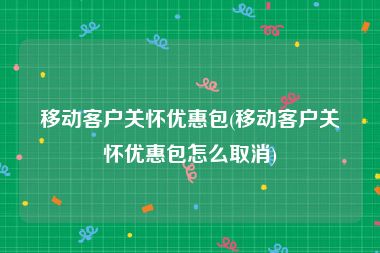 移动客户关怀优惠包(移动客户关怀优惠包怎么取消)
