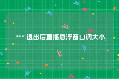  *** 退出后直播悬浮窗口调大小